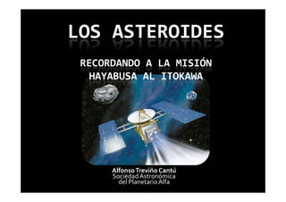 LOS ASTEROIDES
 RECORDANDO A LA MISIÓN
  HAYABUSA AL ITOKAWA




      Alfonso Treviño Cantú
      Sociedad Astronómica
        del Planetario Alfa
 