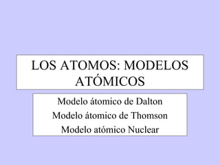 LOS ATOMOS: MODELOS
      ATÓMICOS
   Modelo átomico de Dalton
  Modelo átomico de Thomson
   Modelo atómico Nuclear
 