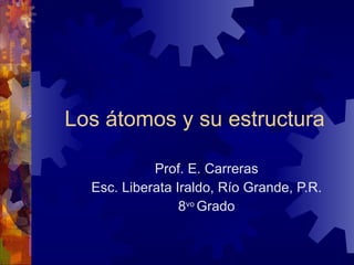 Los átomos y su estructura Prof. E. Carreras Esc. Liberata Iraldo, Río Grande, P.R. 8 vo Grado