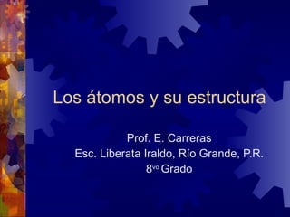 Los átomos y su estructura Prof. E. Carreras Esc. Liberata Iraldo, Río Grande, P.R. 8 vo  Grado 