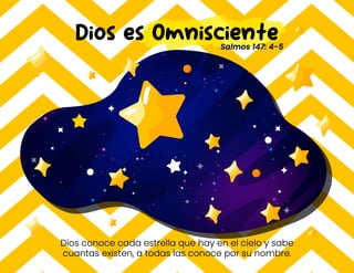 Dios conoce cada estrella que hay en el cielo y sabe
cuantas existen, a todas las conoce por su nombre.
Dios es Omnisciente
Salmos 147: 4-5
 