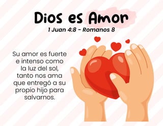 Dios es Amor
Su amor es fuerte
e intenso como
la luz del sol,
tanto nos ama
que entregó a su
propio hijo para
salvarnos.
1 Juan 4:8 - Romanos 8
 