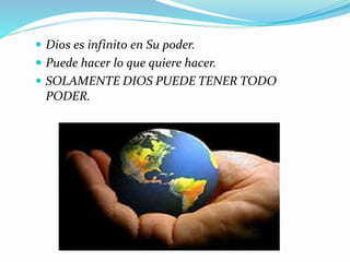  Dios es infinito en Su poder.
 Puede hacer lo que quiere hacer.
 SOLAMENTE DIOS PUEDE TENER TODO
PODER.
 