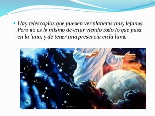  Hay telescopios que pueden ver planetas muy lejanos.
Pero no es lo mismo de estar viendo todo lo que pasa
en la luna, y de tener una presencia en la luna.
 