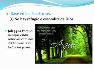A. Base en las Escrituras.
(1) No hay refugio o escondite de Dios.
 Job 34:21 Porque
sus ojos están
sobre los caminos
del hombre, Y ve
todos sus pasos.
 