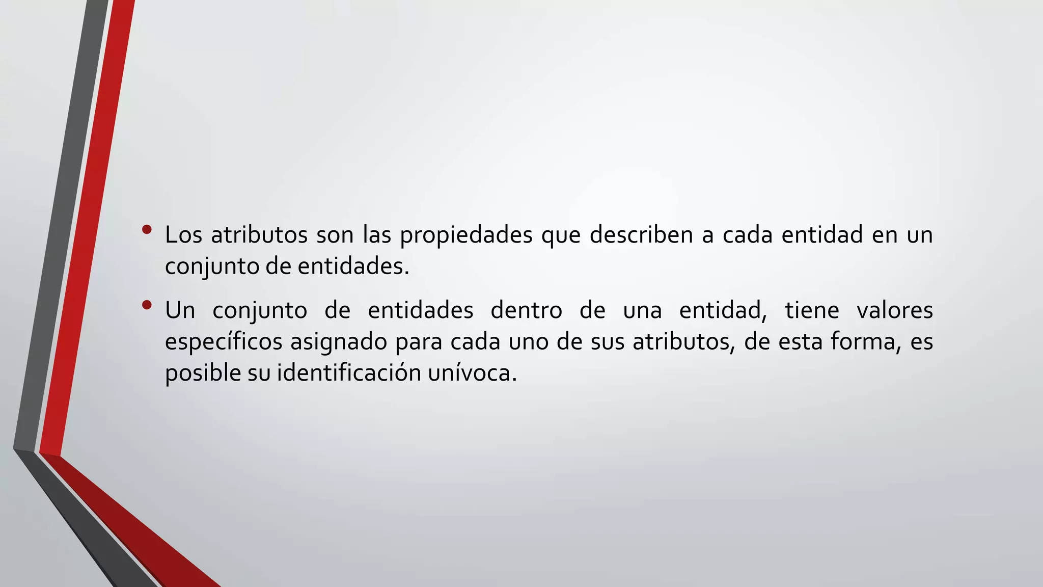 • Los atributos son las propiedades que describen a cada entidad en un
conjunto de entidades.
• Un conjunto de entidades dentro de una entidad, tiene valores
específicos asignado para cada uno de sus atributos, de esta forma, es
posible su identificación unívoca.
 