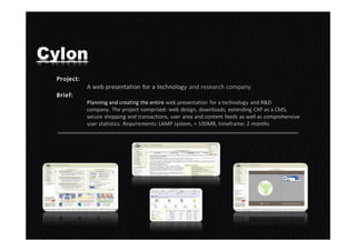 Cylon
    A web presentation for a technology and research company

    Planning and creating the entire web presentation for a technology and R&D
    company. The project comprised: web design, downloads, extending CXP as a CMS,
    secure shopping and transactions, user area and content feeds as well as comprehensive
    user statistics. Requirements: LAMP system, < 100MB, timeframe: 2 months
 
