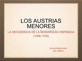 LOS AUSTRIAS
MENORES
LA DECADENCIA DE LA MONARQUÍA HISPÁNICA
(1598-1700)
Nuriprofedesociales
IES JARIFA
 