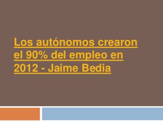 Los autónomos crearon
el 90% del empleo en
2012 - Jaime Bedia
 