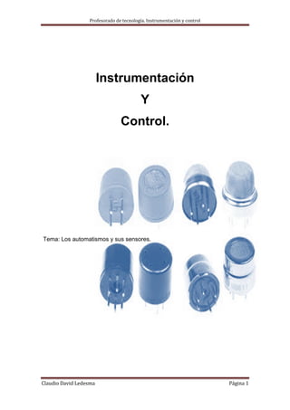 Profesorado de tecnología. Instrumentación y control




                        Instrumentación
                                          Y
                                Control.




Tema: Los automatismos y sus sensores.




Claudio David Ledesma                                                    Página 1
 