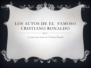LOS AUTOS DE EL FAMOSO
CRISTIANO RONALDO
los autos mas costoso de Cristiano Ronaldo
 