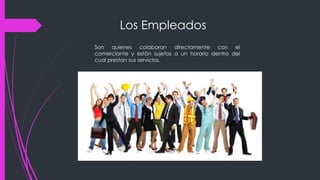 Los Empleados
Son quienes colaboran directamente con el
comerciante y están sujetos a un horario dentro del
cual prestan sus servicios.
 