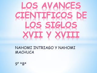 LOS AVANCES 
CIENTIFICOS DE 
LOS SIGLOS 
XVII Y XVIII 
NAHOMI INTRIAGO Y NAHOMI 
MACHUCA 
9° *B* 
 