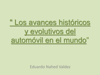 " Los avances históricos
    y evolutivos del
automóvil en el mundo"


     Eduardo Nahed Valdez
 