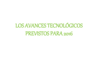LOS AVANCES TECNOLÓGICOS
PREVISTOS PARA 2016
 