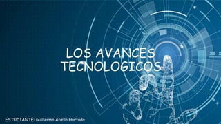 LOS AVANCES
TECNOLOGICOS
ESTUDIANTE: Guillermo Abello Hurtado
 