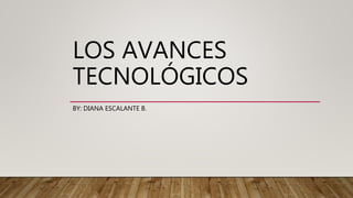 LOS AVANCES
TECNOLÓGICOS
BY: DIANA ESCALANTE B.
 