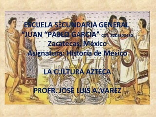 ESCUELA SECUNDARIA GENERAL  “ JUAN “PABLO GARCIA”  CCT. 32DES0043G Zacatecas, México Asignatura: Historia de México LA CULTURA AZTECA PROFR. JOSÈ LUIS ALVAREZ 