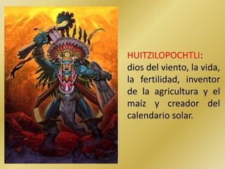 HUITZILOPOCHTLI:
dios del viento, la vida,
la fertilidad, inventor
de la agricultura y el
maíz y creador del
calendario solar.
 