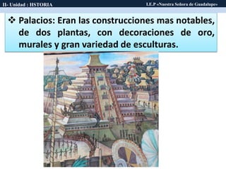 Huitzilopochtli
 Palacios: Eran las construcciones mas notables,
de dos plantas, con decoraciones de oro,
murales y gran variedad de esculturas.
II- Unidad : HSTORIA I.E.P «Nuestra Señora de Guadalupe»
 