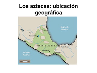 Los aztecas: ubicación
geográfica
 
