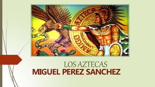 LOS AZTECAS
MIGUEL PEREZ SANCHEZ
 