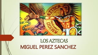 LOS AZTECAS
MIGUEL PEREZ SANCHEZ
 