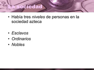 La sociedad
• Había tres niveles de personas en la
sociedad azteca
• Esclavos
• Ordinarios
• Nobles
 
