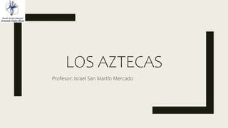 LOS AZTECAS
Profesor: Israel San Martín Mercado
 
