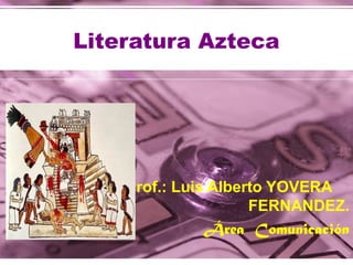 Literatura Azteca 
Prof.: Luis Alberto YOVERA 
FERNANDEZ. 
Área Comunicación 
 