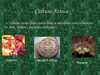 Cultura Azteca Ciencias: tenían como ciencia tanto la astronomía como la medicina Arte : Pintura , plumería y orfebrería  Medicina Calendario azteca Plumería 