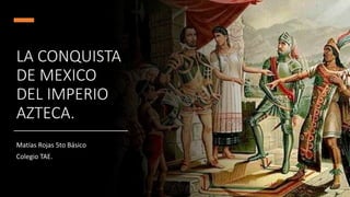 LA CONQUISTA
DE MEXICO
DEL IMPERIO
AZTECA.
Matías Rojas 5to Básico
Colegio TAE.
 