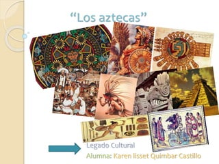 “Los aztecas”
Legado Cultural
Alumna: Karen lisset Quimbar Castillo
 