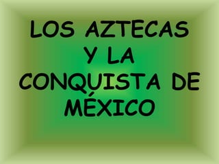 LOS AZTECAS
Y LA
CONQUISTA DE
MÉXICO
 