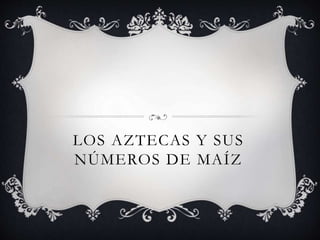 LOS AZTECAS Y SUS
NÚMEROS DE MAÍZ
 