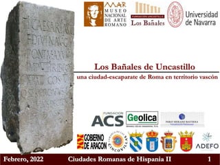 Febrero, 2022 Ciudades Romanas de Hispania II 1
Los Bañales de Uncastillo
una ciudad-escaparate de Roma en territorio vasc...