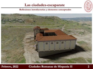 Febrero, 2022 Ciudades Romanas de Hispania II 2
Reflexiones introductorias y elementos conceptuales
Las ciudades-escaparate
 