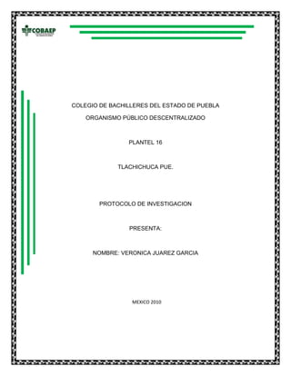 -333375-390525<br />COLEGIO DE BACHILLERES DEL ESTADO DE PUEBLA <br />ORGANISMO PÚBLICO DESCENTRALIZADO<br />PLANTEL 16<br />TLACHICHUCA PUE.<br />PROTOCOLO DE INVESTIGACION <br />PRESENTA:<br />NOMBRE: VERONICA JUAREZ GARCIA<br />  MEXICO 2010<br />ASUNTO:LOS BAILES<br />PLANTEAMIENTO DE PROBLEMA:<br />¿Cuales son los motivos k llevan a los chavos de 18 a 23 años a tomar en los bailes?<br />HIPOTESIS: las decepciones amorosas son la causa x la k toman los chavos en los bailes<br />Las decepciones amorosas no son la causa x la k toman los chavos en los bailes<br />JUSTIFICASION: EL MOTIVO X EL CUAL ME INTERESA  ESTE TEMA ES XK ME GUSTARIA SABER EN REALIDAD LOS MOTIVOS K LLEBAN A TOMAR A LOS CHAVOS EN SI XK  LUEGO SE PONEN A TOMAR Y AHI ES CUANDO SURGEN LAS PELEAS Y X ESO ATRAE MI ATENCION X SABER SUS MOTIVOS, SUS DISGUSTOS, SUS INCONFORMIDADES Y SE VE K ESTA INTERESANTE X ESO QUIERO LLEGAR A ACABAR ESTA INVESTIGACION PARA COMPRENDER LOS MOTIVOS X LAS CUALES TOMAN<br />OBJETIVO: Mediante encuestas podemos saber cuales son las causas x las k toman los chavos para evitar las peleas<br />METAS: en una semana mediante encuestar podemos saber los motivos k llevan a tomar a un 40% de chavos en los bailes mediante eso podemos prevenir las peleas   <br />A CORTO plazo: a 3 semanas voy a comenzar a obtener resultados de mi investigación<br />A mediano plazo: a 6 semanas voy a comenzar a tener mas resultados de mi investigación  y ya va a estar un poco más estructurado <br />A largo plazo: a 9 semanas ya termine mi investigación<br />CRONOGRAMA DE ACTIVIDADES<br />1. CONTEXTO:<br />2. INVESTIGASION DEL TEMA:<br />3. DISEÑAR LA INVESTIGACION<br />4. EJECUTAR LA INVESTIGACION<br />5. PRESENTAR RESULTADOS<br />6. ELABORAR RESPUESTA<br />7. ENTREGAR DOC. COMPLETO<br />ACTIVIDADSEM.1SEM.2SEM.3SEM.4SEM.5SEM.6SEM.7SEM.8SEM.9SEM.1001020304050607<br />  ACT.PLATEADA<br />ACT EJECUTADA<br />
