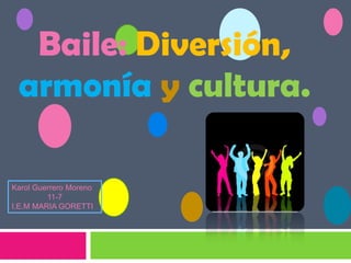 Baile: Diversión,armonía y cultura.  Karol Guerrero Moreno  11-7 I.E.M MARIA GORETTI  