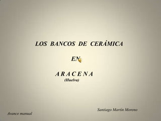 LOS BANCOS DE CERÁMICA

EN
ARAC ENA
(Huelva)

Santiago Martín Moreno
Avance manual

 
