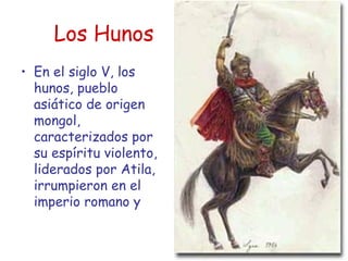 Los Hunos En el siglo V, los hunos, pueblo asiático de origen mongol, caracterizados por su espíritu violento, liderados por Atila, irrumpieron en el imperio romano y 
