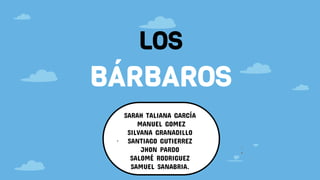 ,
LOS
BÁRBAROS
SARAH TALIANA GARCÍA
MANUEL GOMEZ
SILVANA GRANADILLO
SANTIAGO GUTIERREZ
JHON PARDO
SALOMÉ RODRIGUEZ
SAMUEL SANABRIA.
 