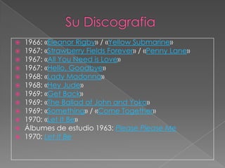    1966: «Eleanor Rigby» / «Yellow Submarine»
   1967: «Strawberry Fields Forever» / «Penny Lane»
   1967: «All You Need is Love»
   1967: «Hello, Goodbye»
   1968: «Lady Madonna»
   1968: «Hey Jude»
   1969: «Get Back»
   1969: «The Ballad of John and Yoko»
   1969: «Something» / «Come Together»
   1970: «Let It Be»
   Álbumes de estudio 1963: Please Please Me
   1970: Let It Be
 
