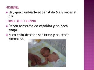 HIGIENE:
 Hay que cambiarle el pañal de 6 a 8 veces al
día.
COMO DEBE DORMIR.
 Deben acostarse de espaldas y no boca
abajo.
 El colchón debe de ser firme y no tener
almohada.

 