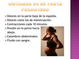  Dolores

en la parte baja de la espalda.
 Dolores como los de menstruación.
 Contracciones cada 10 minutos.
 Presión en la pelvis hacia
abajo.
 Calambres abdominales.
 Fluido con sangre.

 