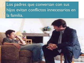 Los padres que conversan con sus
hijos evitan conflictos innecesarios en
la familia.
 