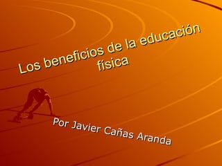Los beneficios de la educación física Por Javier Cañas Aranda 