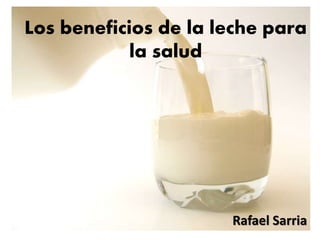 Los beneficios de la leche para
la salud
Rafael Sarria
 
