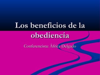 Los beneficios de laLos beneficios de la
obedienciaobediencia
Conferencista: África DelgadoConferencista: África Delgado
 