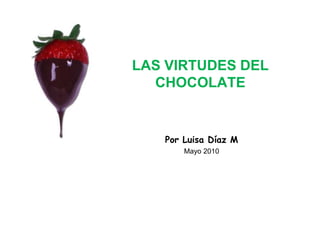 LAS VIRTUDES DEL CHOCOLATE,[object Object],Por Luisa Díaz M,[object Object],Mayo 2010,[object Object]